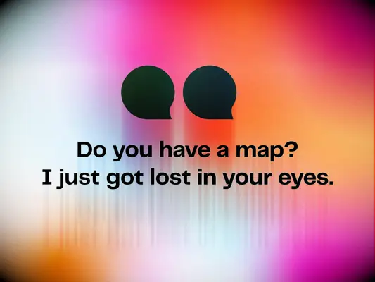 Flirty pick up line: Do you have a map? I just got lost in your eyes.