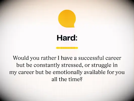 Hard: Would you rather I have a successful career but be constantly stressed, or struggle in my career but be emotionally available for you all the time?